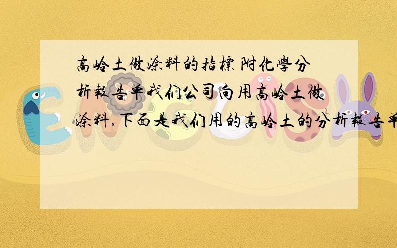 高岭土做涂料的指标 附化学分析报告单我们公司向用高岭土做涂料,下面是我们用的高岭土的分析报告单.各位大侠看一看,给点建议!Loss酌减 14.13SiO2二氧化硅 65.03Al2O3氧化铝 11.21Fe2O3氧化铁 0.73