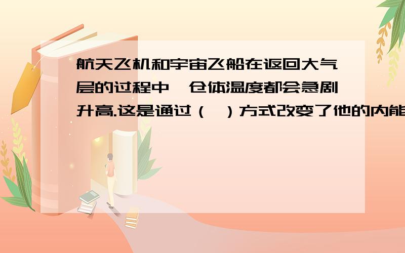 航天飞机和宇宙飞船在返回大气层的过程中,仓体温度都会急剧升高.这是通过（ ）方式改变了他的内能