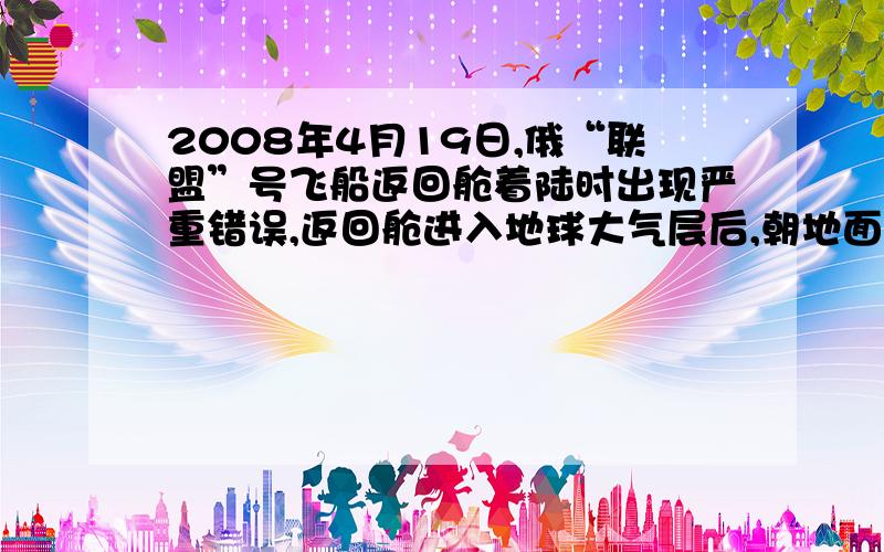 2008年4月19日,俄“联盟”号飞船返回舱着陆时出现严重错误,返回舱进入地球大气层后,朝地面飞行的前端不是隔热罩,而是舱门和天线,导致舱门被烧焦,天线遭焚毁,宇航员 的生命受到严重威胁