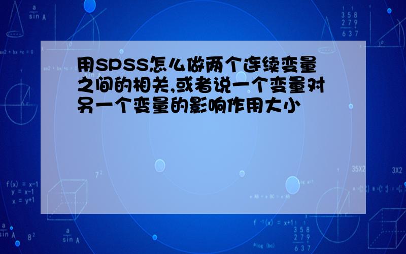 用SPSS怎么做两个连续变量之间的相关,或者说一个变量对另一个变量的影响作用大小