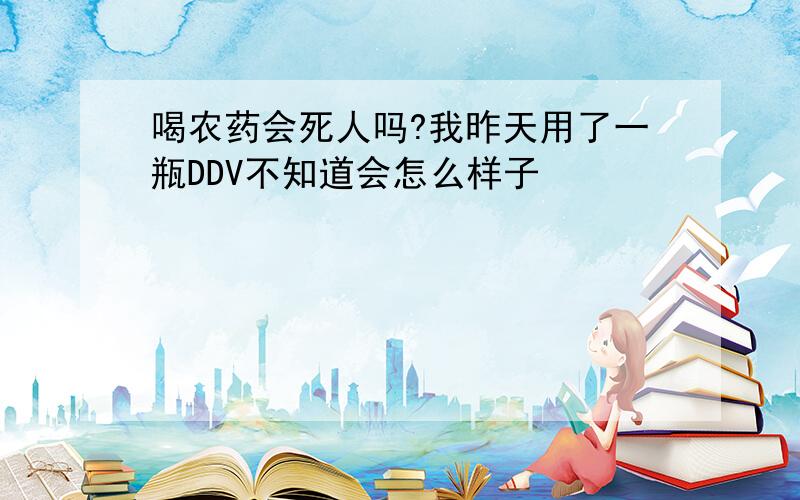 喝农药会死人吗?我昨天用了一瓶DDV不知道会怎么样子