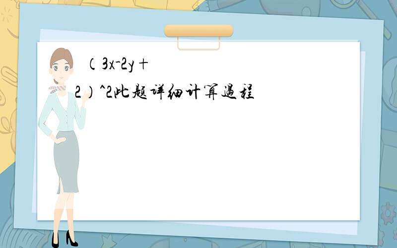 ​（3x-2y+2）^2此题详细计算过程