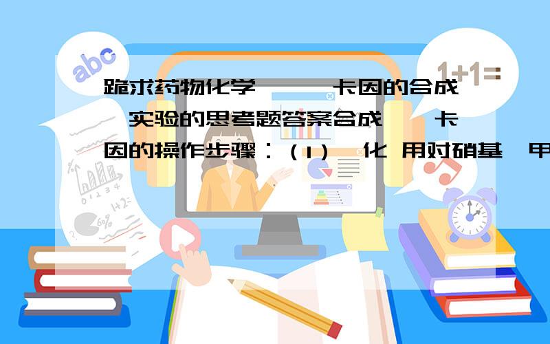 跪求药物化学《苯佐卡因的合成》实验的思考题答案合成苯佐卡因的操作步骤：（1）酯化 用对硝基苯甲酸和乙醇在浓硫酸里反应,反应完毕趁热将液体倒入冷水中,搅拌,冷却,抽滤,抽滤后所得