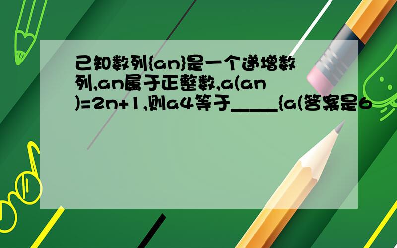 己知数列{an}是一个递增数列,an属于正整数,a(an)=2n+1,则a4等于_____{a(答案是6