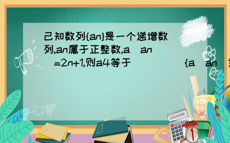 己知数列{an}是一个递增数列,an属于正整数,a(an)=2n+1,则a4等于_____{a(an)意思 an相当于a角标}到底应该怎么算呢?