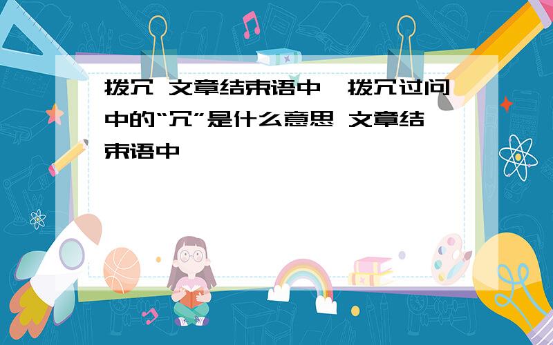 拨冗 文章结束语中,拨冗过问中的“冗”是什么意思 文章结束语中,