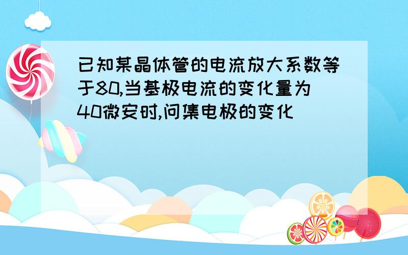 已知某晶体管的电流放大系数等于80,当基极电流的变化量为40微安时,问集电极的变化