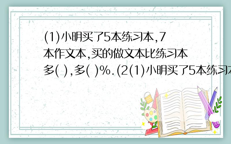 (1)小明买了5本练习本,7本作文本,买的做文本比练习本多( ),多( )%.(2(1)小明买了5本练习本,7本作文本,买的做文本比练习本多( ),多( )%.(2)少年宫舞蹈班有学员150人,曲艺班学员人数比舞蹈班的少(