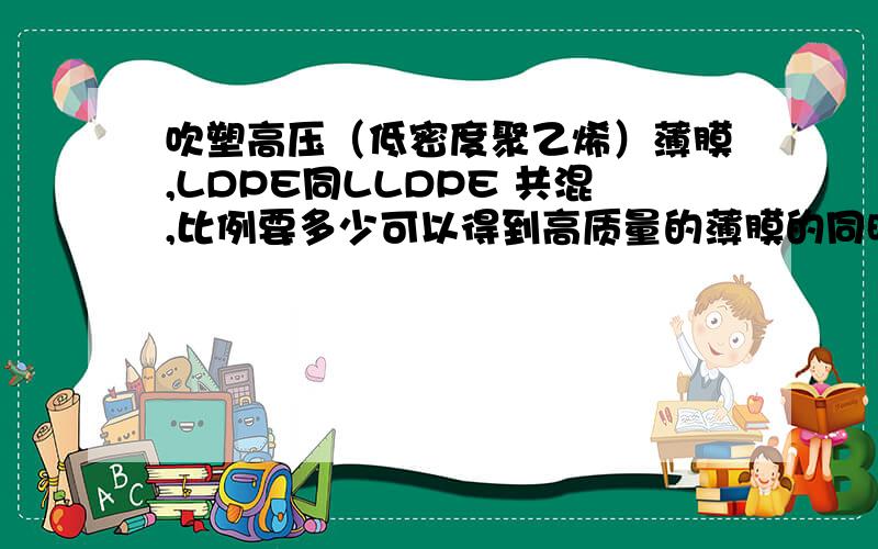 吹塑高压（低密度聚乙烯）薄膜,LDPE同LLDPE 共混,比例要多少可以得到高质量的薄膜的同时降低成本.并请详述一下使用原料的牌号.吹塑温度应该控制在多少?