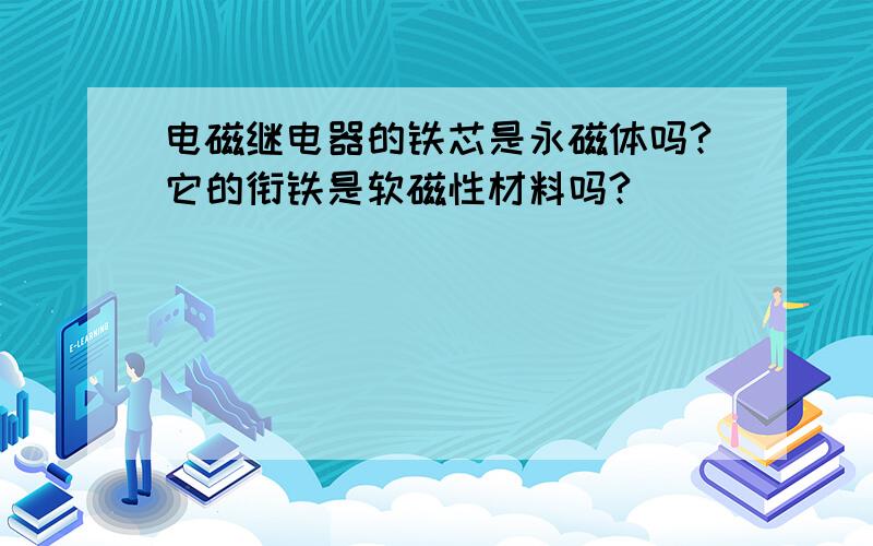 电磁继电器的铁芯是永磁体吗?它的衔铁是软磁性材料吗?