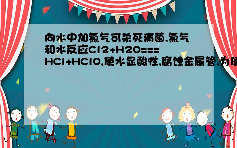 向水中加氯气可杀死病菌,氯气和水反应Cl2+H2O===HCl+HClO,使水显酸性,腐蚀金属管,为使自来水厂输出水的pH约为8,输出前通常像水中加入熟石灰,写出可能发生的化学方程式