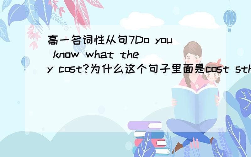 高一名词性从句7Do you know what they cost?为什么这个句子里面是cost sth.而不是cost how much呢?我觉得是：Do you know how much they cost?