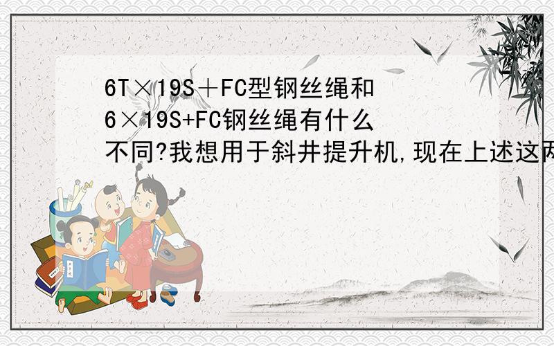 6T×19S＋FC型钢丝绳和6×19S+FC钢丝绳有什么不同?我想用于斜井提升机,现在上述这两种钢丝绳如果用在斜井提升上哪一种较好,请说明各自优点.