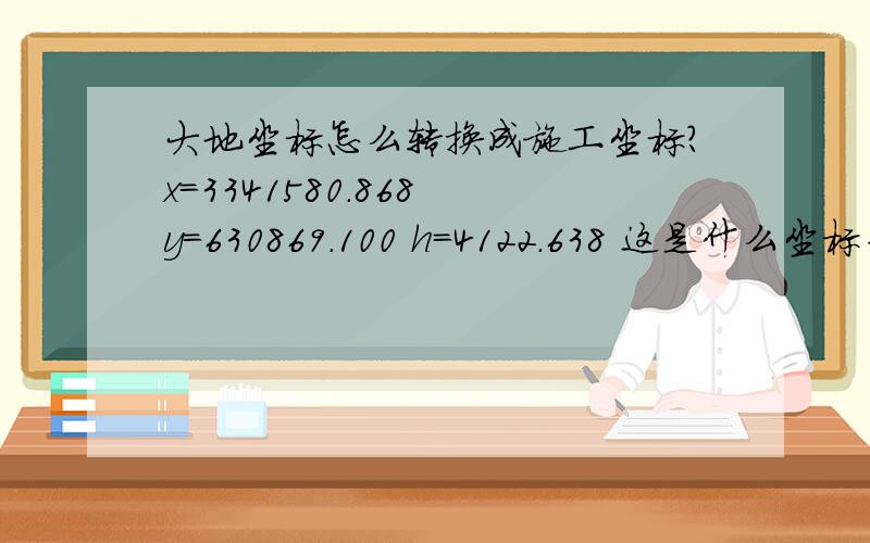 大地坐标怎么转换成施工坐标?x=3341580.868 y=630869.100 h=4122.638 这是什么坐标系啊?