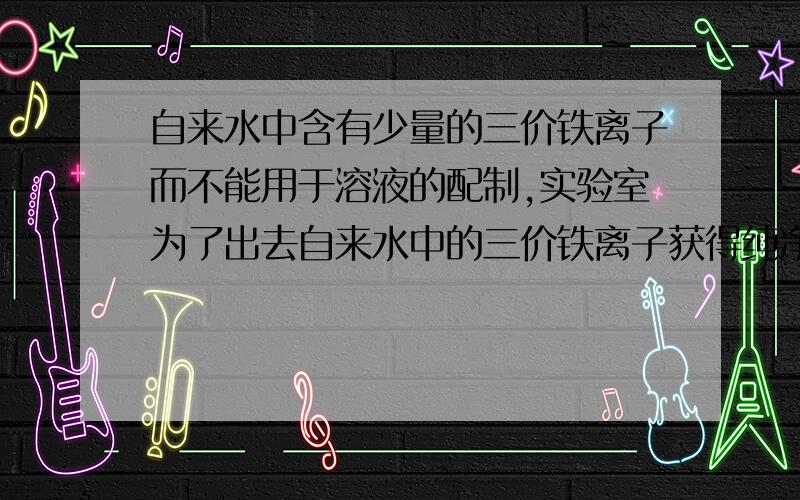 自来水中含有少量的三价铁离子而不能用于溶液的配制,实验室为了出去自来水中的三价铁离子获得纯净水,可用什么方法?A 过滤法B 结晶法C 蒸馏法D沉淀法