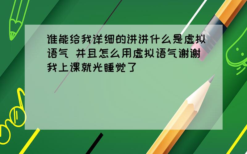 谁能给我详细的讲讲什么是虚拟语气 并且怎么用虚拟语气谢谢我上课就光睡觉了^