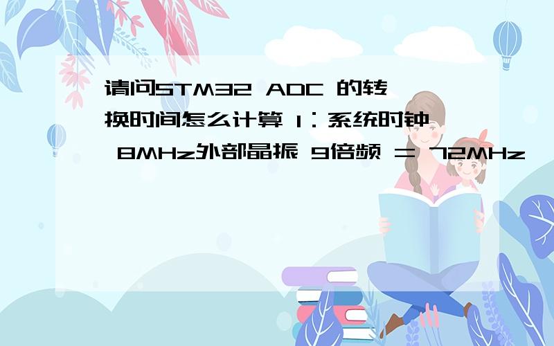 请问STM32 ADC 的转换时间怎么计算 1：系统时钟 8MHz外部晶振 9倍频 = 72MHz      AD时钟  APB2  不是应该=APB2的时钟吗 72MHz 为什么在有一个文档中 看到2：ADC每一组采样时间计算?另外：规则组转换,