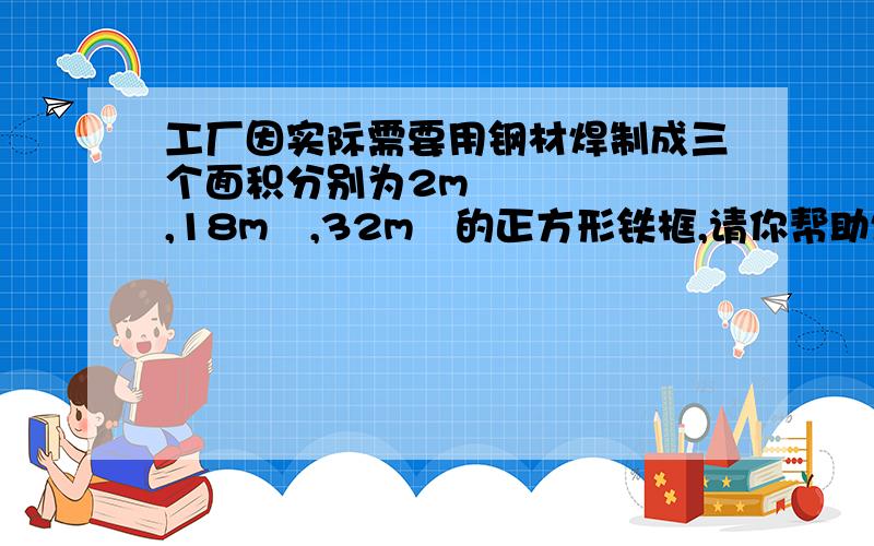 工厂因实际需要用钢材焊制成三个面积分别为2m²,18m²,32m²的正方形铁框,请你帮助焊工师傅计算一下需用钢材的总长度