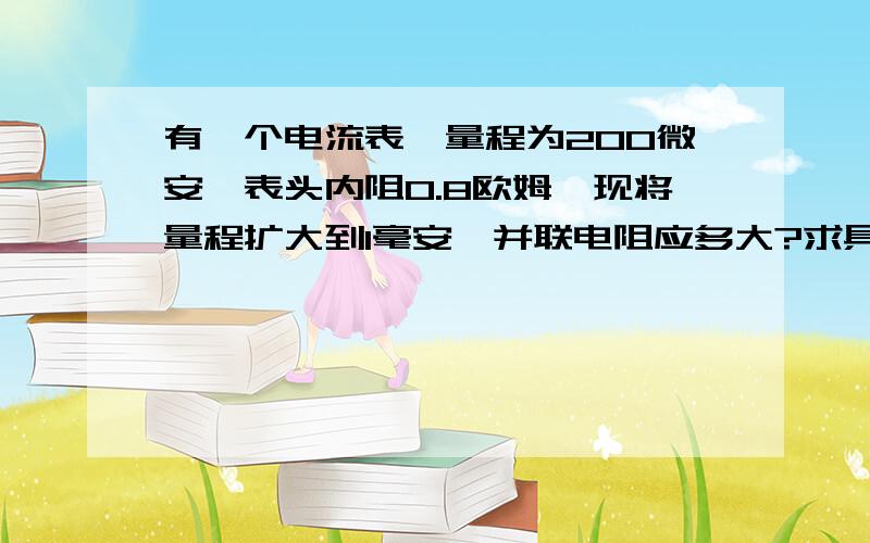 有一个电流表,量程为200微安,表头内阻0.8欧姆,现将量程扩大到1毫安,并联电阻应多大?求具体过程、公式.