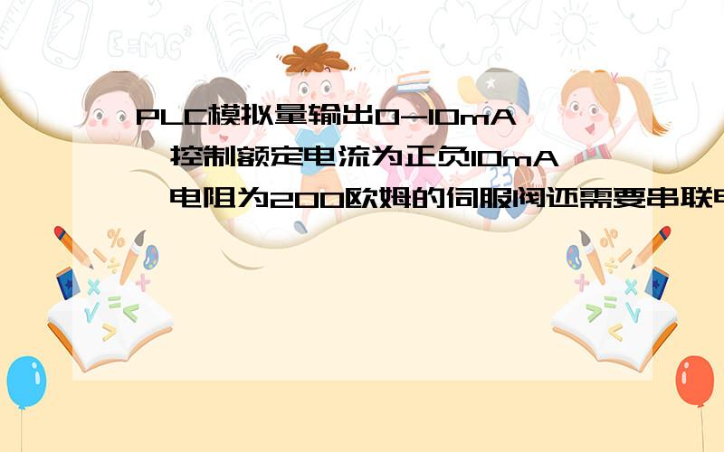 PLC模拟量输出0-10mA,控制额定电流为正负10mA,电阻为200欧姆的伺服阀还需要串联电阻吗需要并联续流二极管和稳压管吗