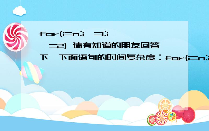 for(i=n;i>=1;i*=2) 请有知道的朋友回答下,下面语句的时间复杂度：for(i=n;i>=1;i*=2);这是我遇到的一个问题,觉得无从理解.