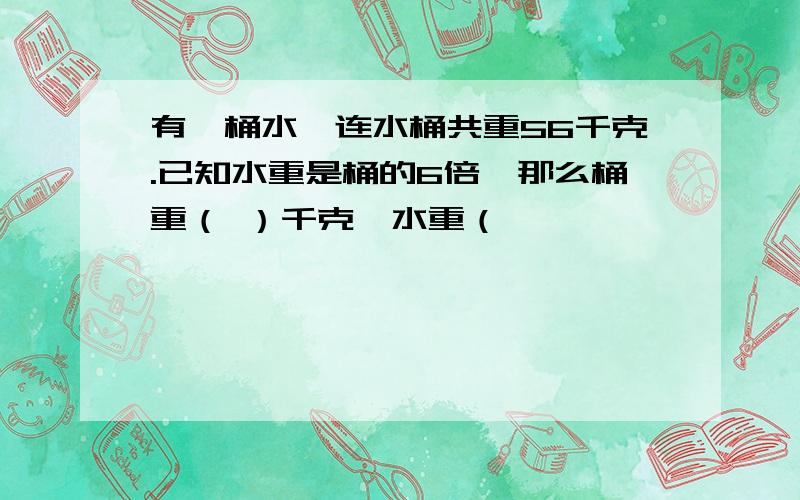 有一桶水,连水桶共重56千克.已知水重是桶的6倍,那么桶重（ ）千克,水重（