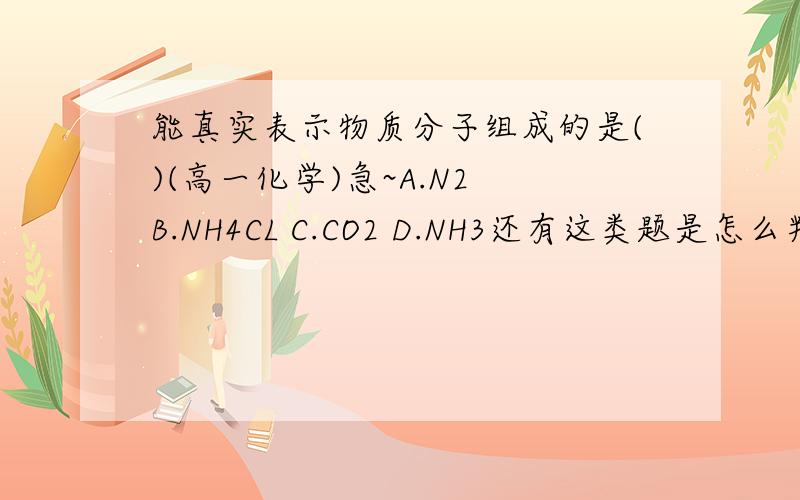 能真实表示物质分子组成的是()(高一化学)急~A.N2 B.NH4CL C.CO2 D.NH3还有这类题是怎么判断的?