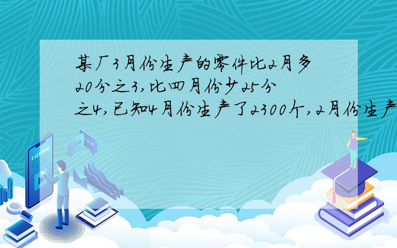 某厂3月份生产的零件比2月多20分之3,比四月份少25分之4,已知4月份生产了2300个,2月份生产了多少个零件