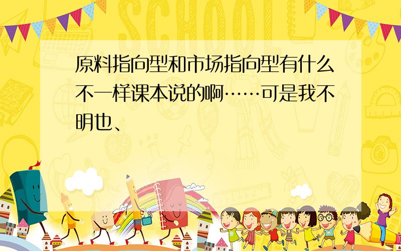 原料指向型和市场指向型有什么不一样课本说的啊……可是我不明也、