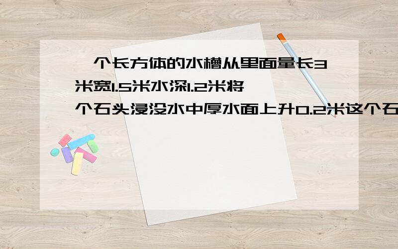 一个长方体的水槽从里面量长3米宽1.5米水深1.2米将一个石头浸没水中厚水面上升0.2米这个石块的体积是多少?