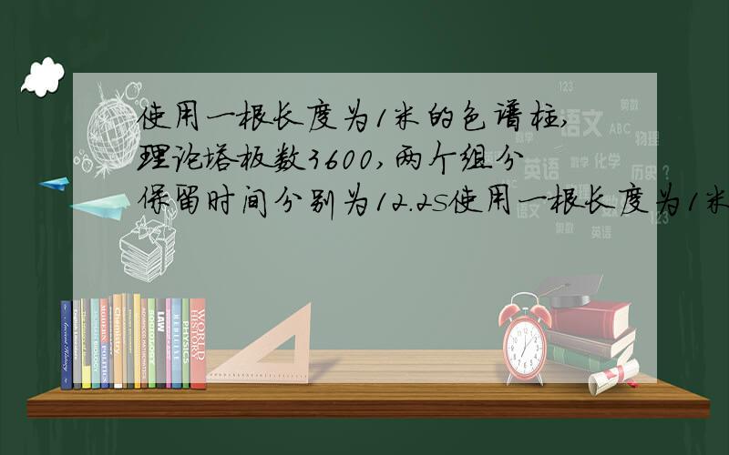 使用一根长度为1米的色谱柱,理论塔板数3600,两个组分保留时间分别为12.2s使用一根长度为1米的色谱柱,理论塔板数3600,两个组分保留时间分别为12.2s和12.8s,计算分离度.要达到完全分离,即R=1.5,