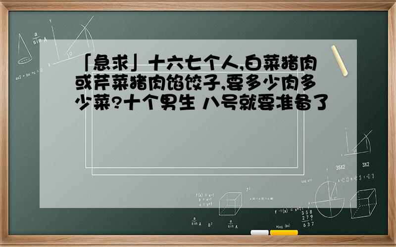 「急求」十六七个人,白菜猪肉或芹菜猪肉馅饺子,要多少肉多少菜?十个男生 八号就要准备了