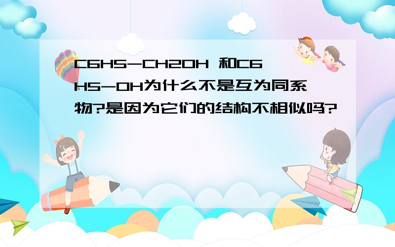 C6H5-CH2OH 和C6H5-OH为什么不是互为同系物?是因为它们的结构不相似吗?