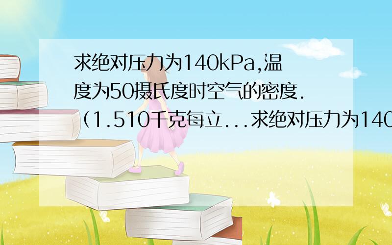 求绝对压力为140kPa,温度为50摄氏度时空气的密度.（1.510千克每立...求绝对压力为140kPa,温度为50摄氏度时空气的密度.（1.510千克每立方米为答案）我要方法谢谢!