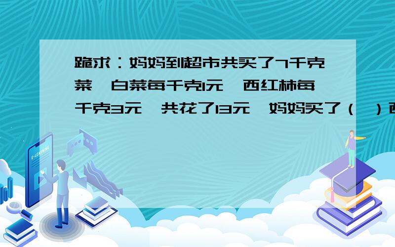 跪求：妈妈到超市共买了7千克菜,白菜每千克1元,西红柿每千克3元,共花了13元,妈妈买了（ ）西红柿