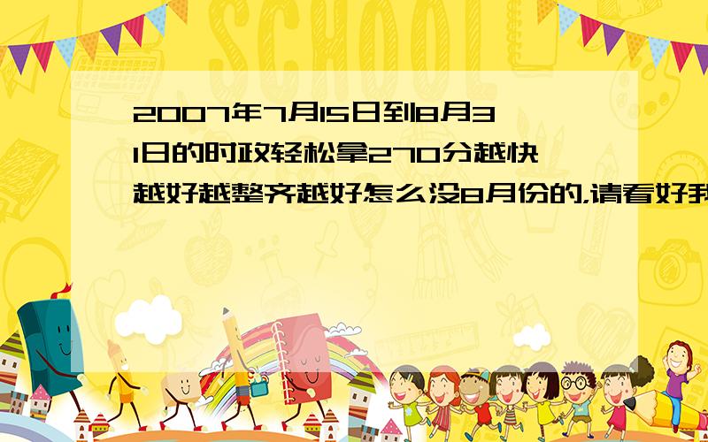 2007年7月15日到8月31日的时政轻松拿270分越快越好越整齐越好怎么没8月份的，请看好我的日期，