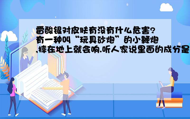 雷酸银对皮肤有没有什么危害?有一种叫“玩具砂炮”的小鞭炮,摔在地上就会响.听人家说里面的成分是雷酸银,雷酸银网上有是有毒的.也不知道是哪方面的毒.那这样把雷酸银直接拿在手上玩