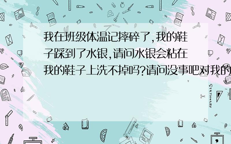 我在班级体温记摔碎了,我的鞋子踩到了水银,请问水银会粘在我的鞋子上洗不掉吗?请问没事吧对我的身体