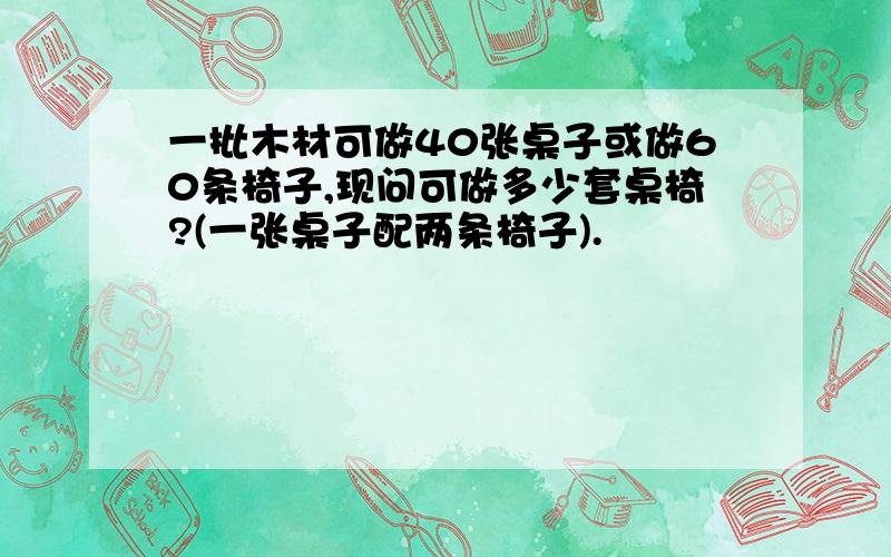 一批木材可做40张桌子或做60条椅子,现问可做多少套桌椅?(一张桌子配两条椅子).