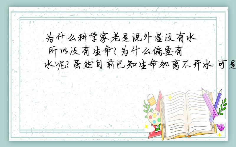 为什么科学家老是说外星没有水 所以没有生命?为什么偏要有水呢?虽然目前已知生命都离不开水 可是我们为什么局限于已知的世界呢?如果假设某外星生物根本不需要水 食物 也能“生存”呢