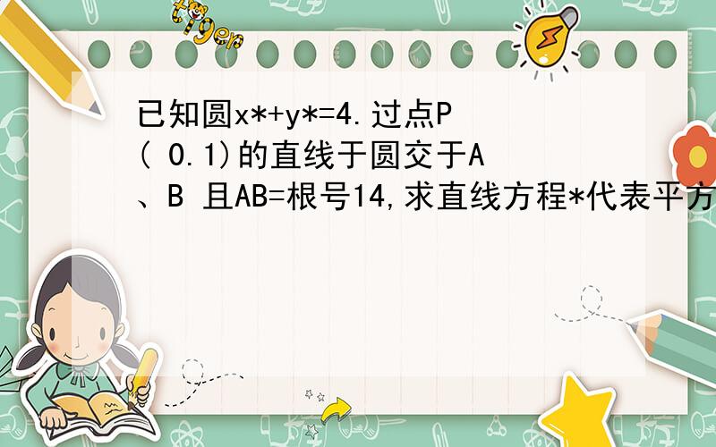 已知圆x*+y*=4.过点P( 0.1)的直线于圆交于A、B 且AB=根号14,求直线方程*代表平方.我没钱了不能悬赏 但解出来了我谢你一辈子真的.还有一道 ：已知直线L1：x+my+6=0 L2：(m-2)x+3y+2m=0 若L1垂直L2，则m=?