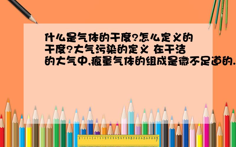 什么是气体的干度?怎么定义的干度?大气污染的定义 在干洁的大气中,痕量气体的组成是微不足道的.但是在一定范围的大气中,出现了原来没有...乙烷等烃类气体.其它有害物质：如重金属类,