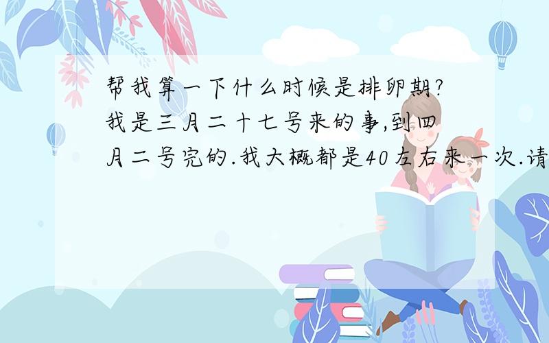 帮我算一下什么时候是排卵期?我是三月二十七号来的事,到四月二号完的.我大概都是40左右来一次.请问四月份的排卵期是在哪天?麻烦知道的帮我算一下~我大概是40天左右来一次!我很想要个