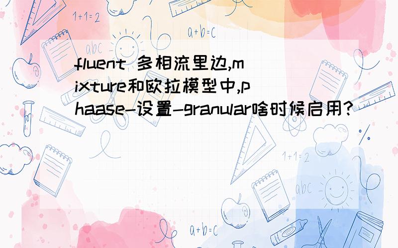 fluent 多相流里边,mixture和欧拉模型中,phaase-设置-granular啥时候启用?