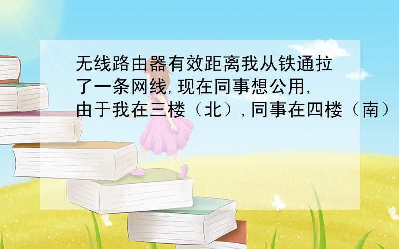 无线路由器有效距离我从铁通拉了一条网线,现在同事想公用,由于我在三楼（北）,同事在四楼（南）,直线距离大概就是15米左右,但由于拉有线不方便,所以想买个无线路由器,不知道无线路由