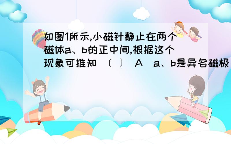 如图1所示,小磁针静止在两个磁体a、b的正中间,根据这个现象可推知 〔 〕 A．a、b是异名磁极 B.a、b是同如图1所示,小磁针静止在两个磁体a、b的正中间,根据这个现象可推知 〔 〕A．a、b是异