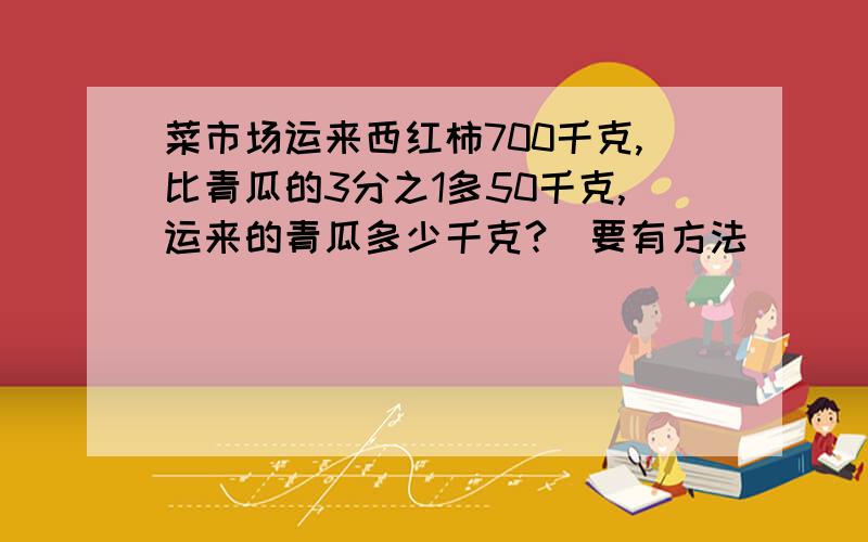 菜市场运来西红柿700千克,比青瓜的3分之1多50千克,运来的青瓜多少千克?（要有方法）