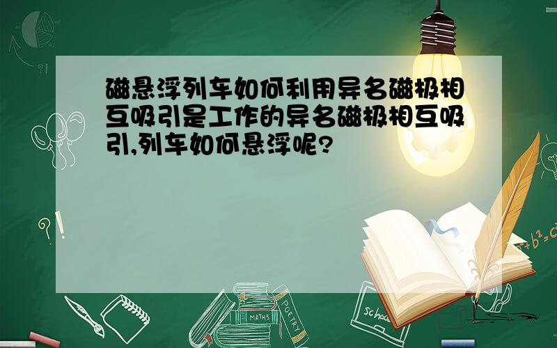 磁悬浮列车如何利用异名磁极相互吸引是工作的异名磁极相互吸引,列车如何悬浮呢?