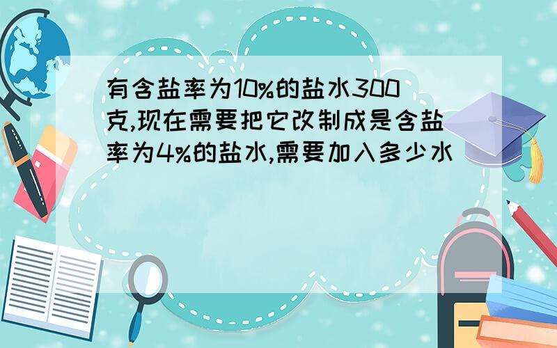 有含盐率为10%的盐水300克,现在需要把它改制成是含盐率为4%的盐水,需要加入多少水