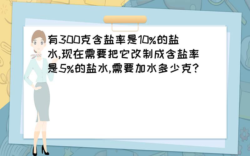 有300克含盐率是10%的盐水,现在需要把它改制成含盐率是5%的盐水,需要加水多少克?